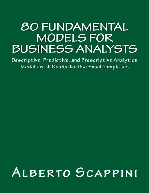 80 Fundamental Models for Business Analysts: Descriptive, Predictive, and Prescriptive Analytics Models with Ready-To-Use Excel Templates by Alberto Scappini