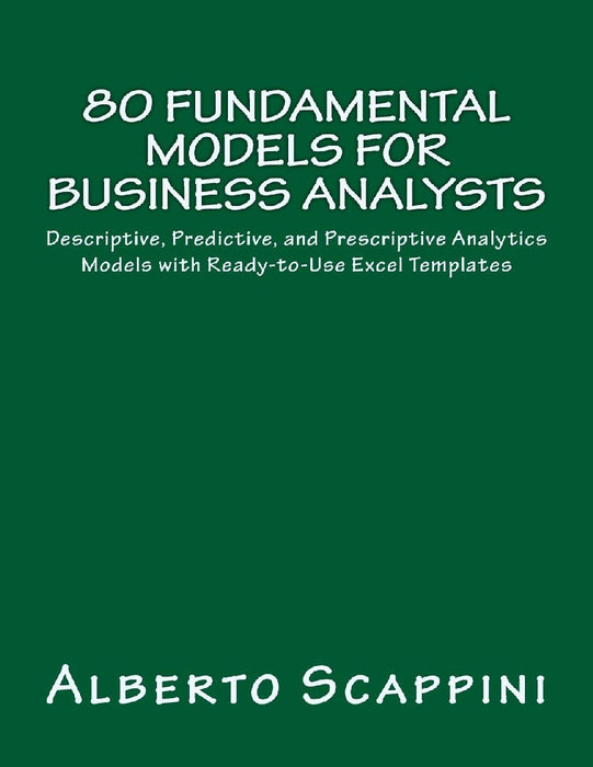80 Fundamental Models for Business Analysts: Descriptive, Predictive, and Prescriptive Analytics Models with Ready-To-Use Excel Templates by Alberto Scappini