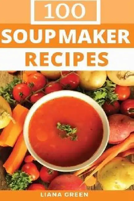 Soup Maker Recipe Book: 100 Delicious & Nutritious Soup Recipes by Liana Green