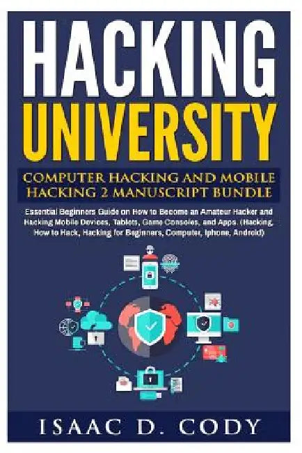 Hacking University: Computer Hacking and Mobile Hacking 2 Manuscript Bundle: Essential Beginners Guide on How to Become an Amateur Hacker by Isaac D. Cody