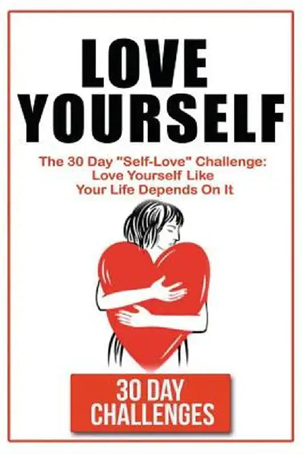 Love Yourself: The 30 Day Challenge to Self Love Love Yourself Like Your Life Depends on It by Challenges, 30 Day