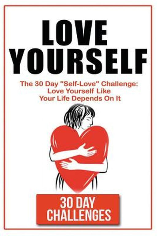 Love Yourself: The 30 Day Challenge to Self Love Love Yourself Like Your Life Depends on It by Challenges, 30 Day