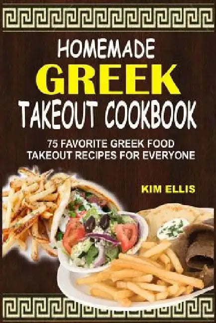 Homemade Greek Takeout Cookbook: 75 Favorite Greek Foods Takeout Recipes For Everyone by Kim Ellis