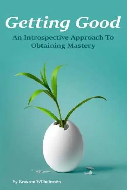 Getting Good: An Introspective Approach to Obtaining Mastery by Braxton Wilhelmsen