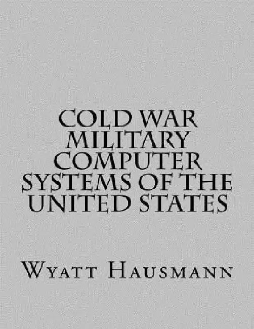 Cold War Military Computer Systems of the United States by Wyatt Hausmann