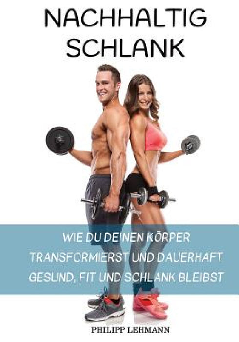 Nachhaltig Schlank: Wie du deinen Körper transformierst und dauerhaft gesund, fit und schlank bleibst by Philipp Lehmann