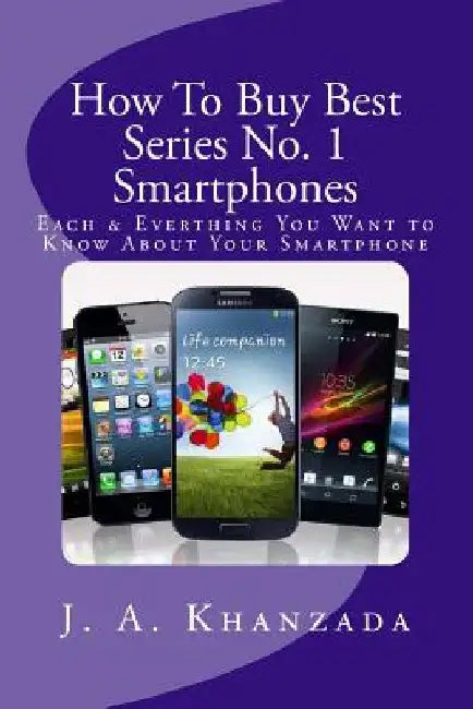 Smartphones: Each & Everything You Want to Know about Your Smartphone by J. a. Khanzada