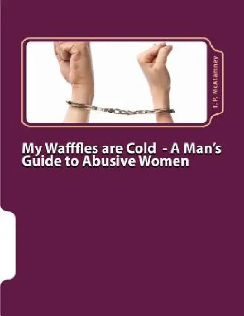 My Wafffles are Cold: A Man's Guide to Abusive Women by T. P. McAtamney