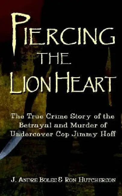 Piercing the Lion Heart: The True Crime Story of the Betrayal and Murder of Undercover Cop Jimmy Hoff by Ron Hutcherson