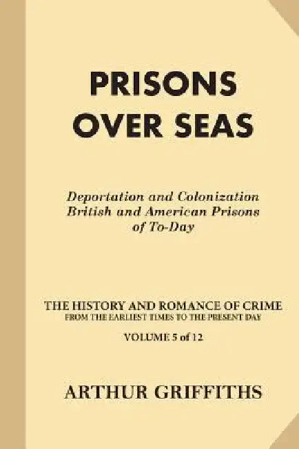 Prisons Over Seas: Deportation and Colonization, British and American Prisons of To-Day by Arthur Griffiths