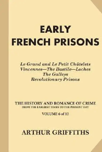Early French Prisons: Le Grand and Le Petit Chatelets, Vincennes-The Bastile-Loches, The Galleys, Revolutionary Prisons by Arthur Griffiths