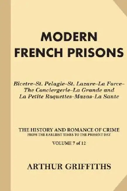 Modern French Prisons: Bicetre-St. Pelagie-St. Lazare-La Force-The Conciergerie-La Grande and La Petite Roquettes-Mazas-La Sante by Arthur Griffiths