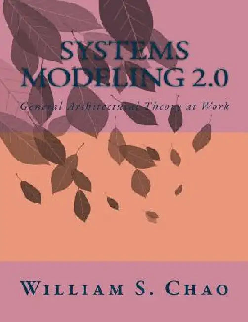 Systems Modeling 2.0: General Architectural Theory at Work by William S. Chao