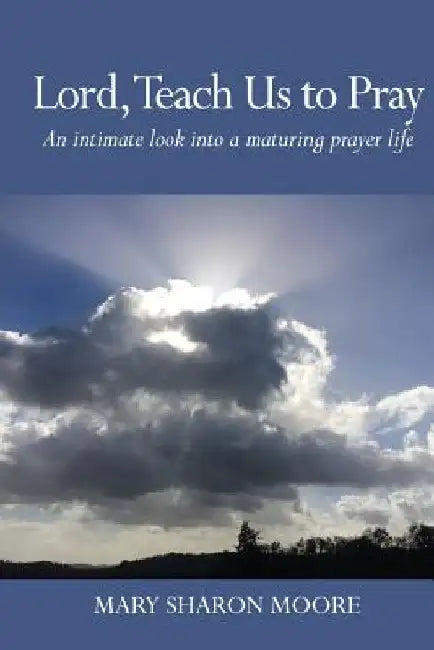 Lord, Teach Us to Pray: An intimate look into a maturing prayer life by Mary Sharon Moore