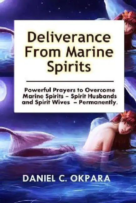 Deliverance from Marine Spirits: Powerful Prayers to Overcome Marine Spirits - Spirit Husbands and Spirit Wives - Permanently. by Daniel C. Okpara