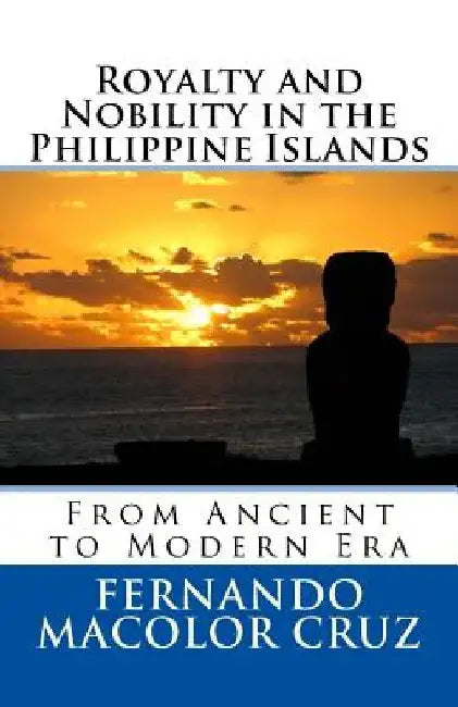 Royalty and Nobility in the Philippine Islands: From Ancient to Modern Era by Fernando Macolor Cruz