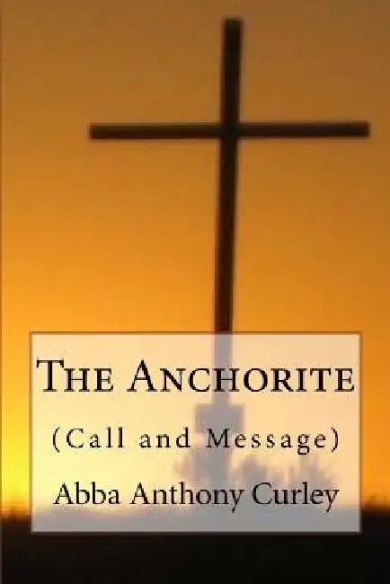 The Anchorite: (Call and Message) by Anthony Rd Curley Th D.