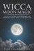 Wicca Moon Magic: A Wiccan's Guide and Grimoire for Working Magic with Lunar Energies by Lisa Chamberlain