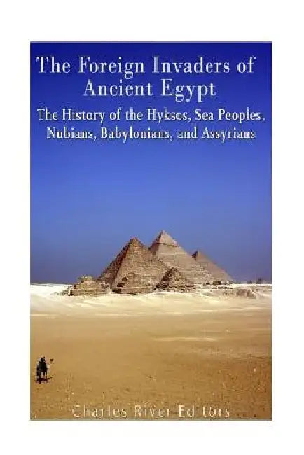 The Foreign Invaders of Ancient Egypt: The History of the Hyksos, Sea Peoples, Nubians, Babylonians, and Assyrians by Charles River