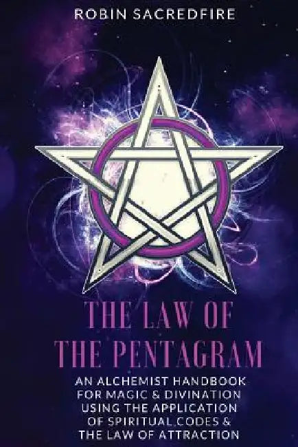 The Law of the Pentagram: An Alchemist Handbook for Magic and Divination Using the Application of Spiritual Codes and the Law of Attraction by Robin Sacredfire