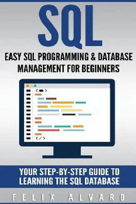 SQL: Easy SQL Programming & Database Management For Beginners, Your Step-By-Step Guide To Learning The SQL Database by Felix Alvaro