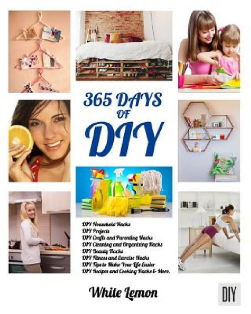 DIY: 365 Days of DIY: A Collection of DIY, DIY Household Hacks, DIY Cleaning and Organizing, DIY Projects, and More DIY Tip by White Lemon