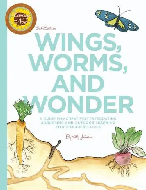 Wings, Worms, and Wonder: A Guide For Creatively Integrating Gardening and Outdoor Learning Into Children's Lives by Kelly S. Johnson