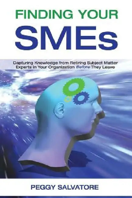 Finding Your SMEs: Capturing Knowledge from Retiring Subject Matter Experts in Your Organization Before They Retire by Peggy Salvatore