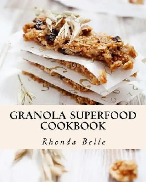 Granola Superfood Cookbook: 60 Super #Delish Homemade Superfood Granola Recipes by Rhonda Belle