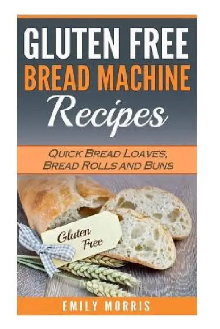 Gluten Free Bread Machine Recipes: Quick Bread Loaves, Bread Rolls and Buns by Emily Morris
