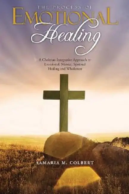The Process Of Emotional Healing: An Integrative Approach to Emotional, Mental, Spiritual Healing and Wholeness. by Samaria M. Colbert
