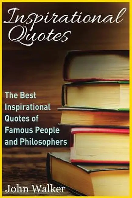 Inspirational Quotes: The Best Inspirational Quotes of Famous People and Philosophers by John Walker