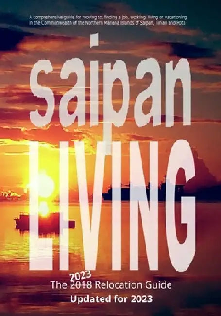 Saipan Living! The 2018 Relocation Guide: A comprehensive guide for moving to, finding a job, working, living, retiring or simply vacationing in the N by Walt F. J. Goodridge