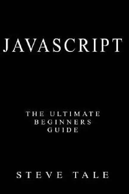 JavaScript: The Ultimate Beginners Guide: Start Coding Today by Steve Tale