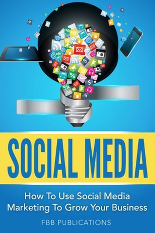 Social Media: How to Use Social Media Marketing to Grow Your Business by Fbb Publications