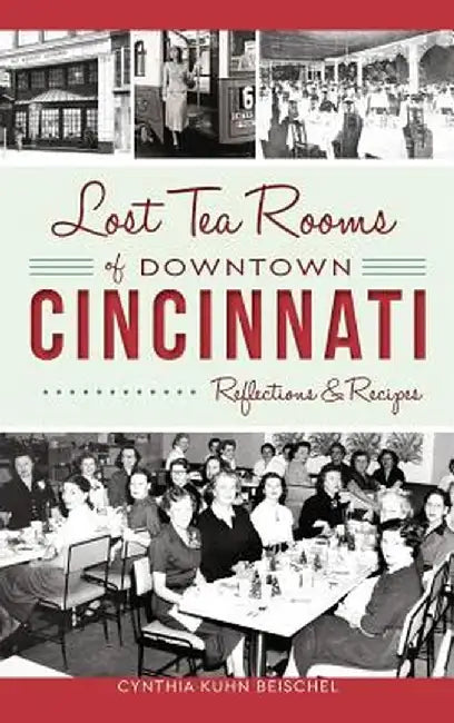 Lost Tea Rooms of Downtown Cincinnati: Reflections & Recipes by Cynthia Kuhn Beischel