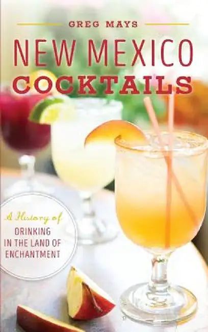 New Mexico Cocktails: A History of Drinking in the Land of Enchantment by Greg Mays