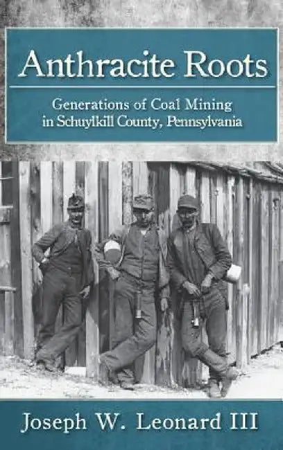 Anthracite Roots: Generations of Coal Mining in Schuylkill County, Pennsylvania by Joseph W. Leonard