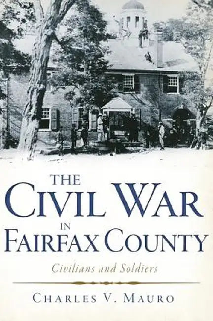 The Civil War in Fairfax County: Civilians and Soldiers by Charles V. Mauro