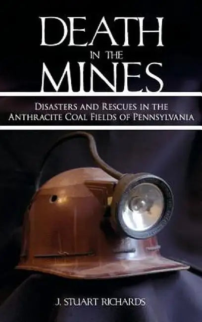 Death in the Mines: Disasters and Rescues in the Anthracite Coal Fields of Pennsylvania by J. Stuart Richards
