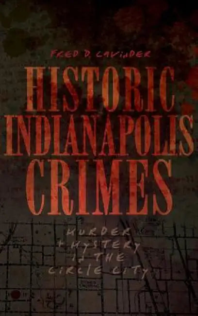 Historic Indianapolis Crimes: Murder and Mayhem in the Circle City by Fred D. Cavinder