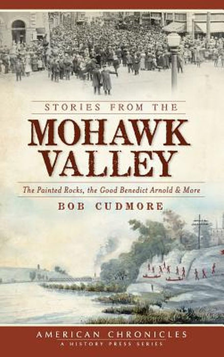 Stories from the Mohawk Valley: The Painted Rocks, the Good Benedict Arnold & More by Cudmore, Bob