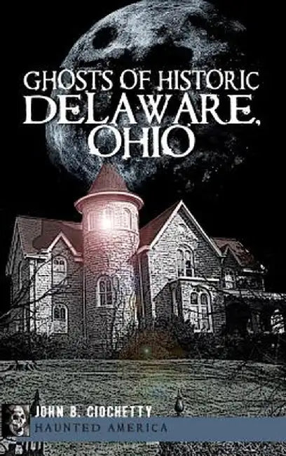 Ghosts of Historic Delaware, Ohio by John B. Ciochetty