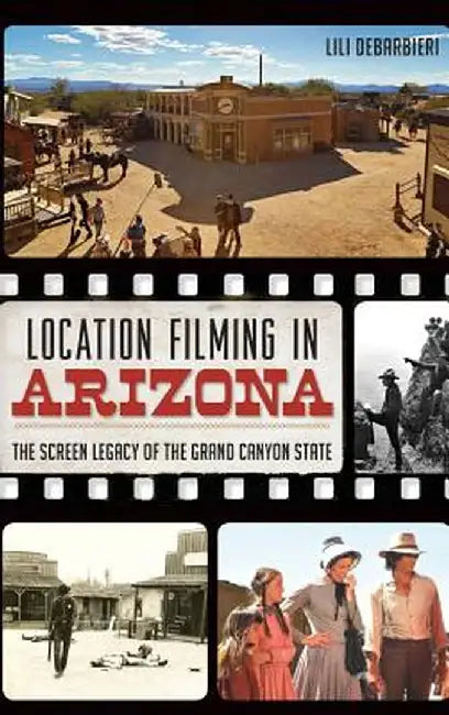 Location Filming in Arizona: The Screen Legacy of the Grand Canyon State by Lili DeBarbieri