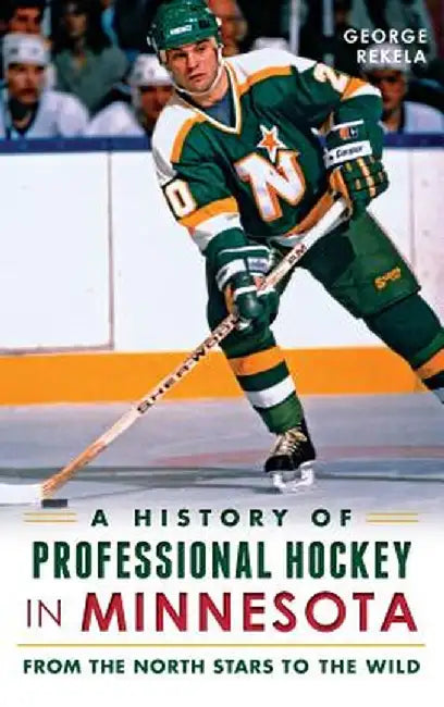 A History of Professional Hockey in Minnesota: From the North Stars to the Wild by George Rekela