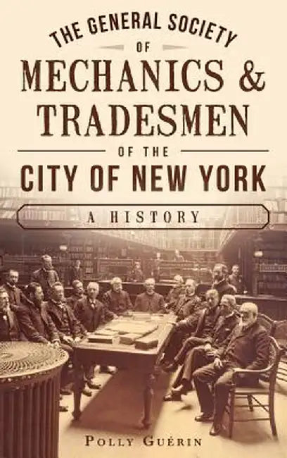 The General Society of Mechanics & Tradesmen of the City of New York: A History by Polly Guerin