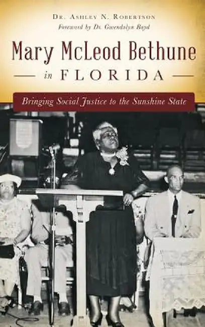 Mary McLeod Bethune in Florida: Bringing Social Justice to the Sunshine State by Ashley N. Robertson