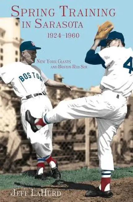 Spring Training in Sarasota, 1924-1960: New York Giants and Boston Red Sox by Jeff LaHurd