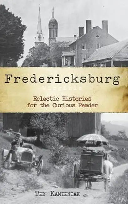 Fredericksburg, Virginia: Eclectic Histories for the Curious Reader by Ted Kamieniak
