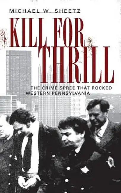 Kill for Thrill: The Crime Spree That Rocked Western Pennsylvania by Michael W. Sheetz